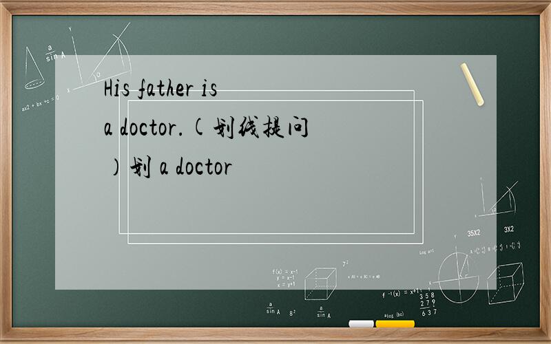 His father is a doctor.(划线提问）划 a doctor