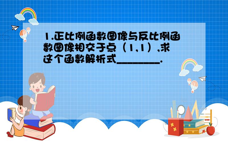 1.正比例函数图像与反比例函数图像相交于点（1,1）,求这个函数解析式________.