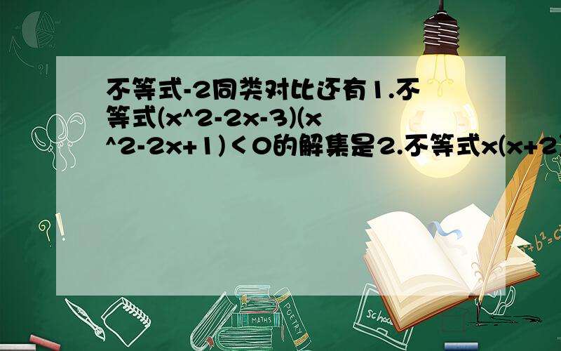 不等式-2同类对比还有1.不等式(x^2-2x-3)(x^2-2x+1)＜0的解集是2.不等式x(x+2)/(x-3)＜