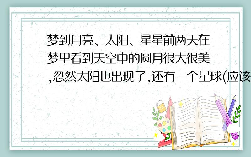 梦到月亮、太阳、星星前两天在梦里看到天空中的圆月很大很美,忽然太阳也出现了,还有一个星球(应该是星星),他们慢慢的汇聚到