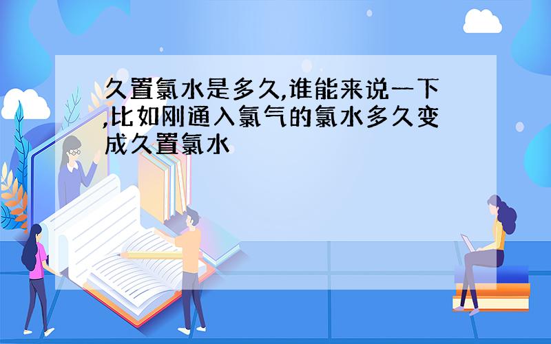 久置氯水是多久,谁能来说一下,比如刚通入氯气的氯水多久变成久置氯水