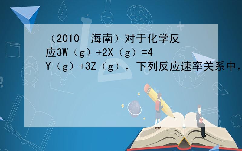 （2010•海南）对于化学反应3W（g）+2X（g）=4Y（g）+3Z（g），下列反应速率关系中，正确的是（　　）