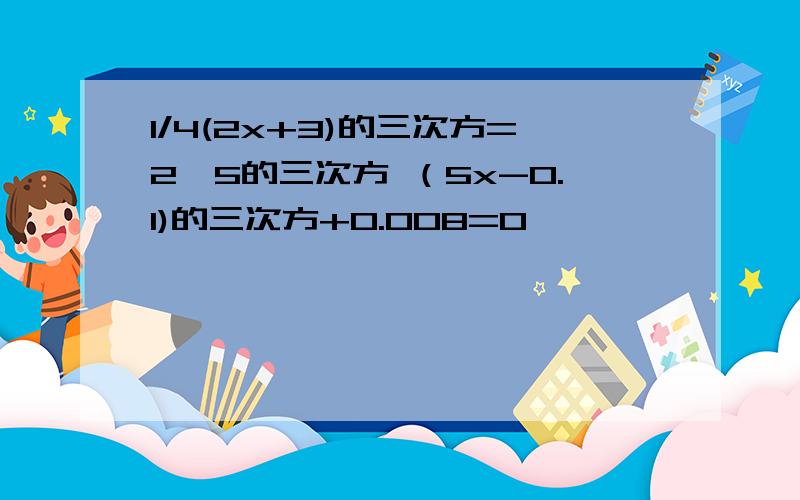 1/4(2x+3)的三次方=2×5的三次方 （5x-0.1)的三次方+0.008=0