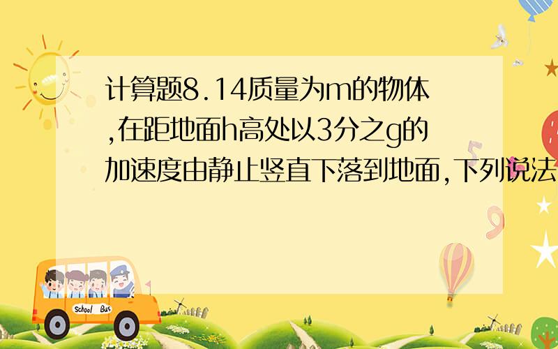 计算题8.14质量为m的物体,在距地面h高处以3分之g的加速度由静止竖直下落到地面,下列说法中正确的是：（1）物体的重力