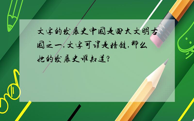 文字的发展史中国是四大文明古国之一,文字可谓是精髓,那么她的发展史谁知道?