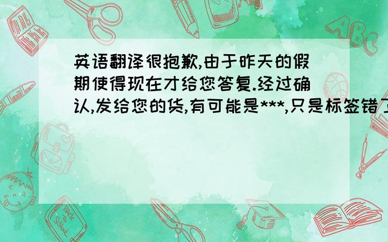 英语翻译很抱歉,由于昨天的假期使得现在才给您答复.经过确认,发给您的货,有可能是***,只是标签错了,还请您与海关确认,