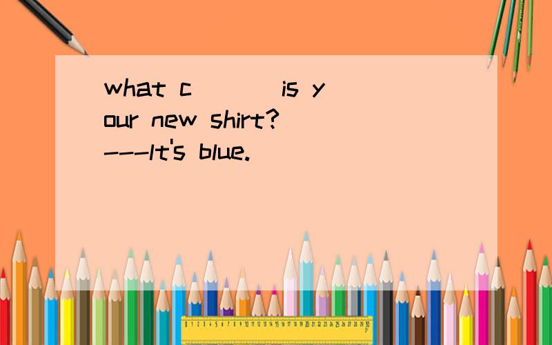 what c___ is your new shirt?---lt's blue.