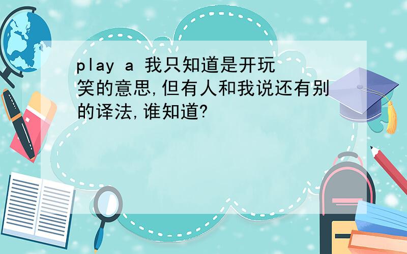 play a 我只知道是开玩笑的意思,但有人和我说还有别的译法,谁知道?