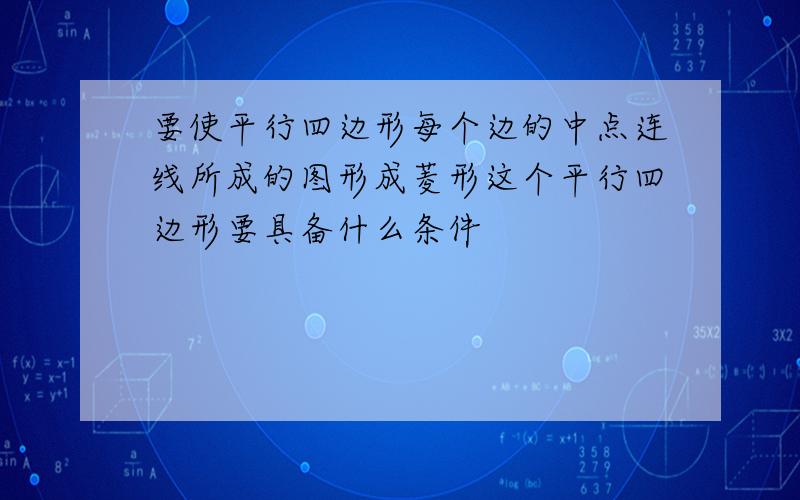 要使平行四边形每个边的中点连线所成的图形成菱形这个平行四边形要具备什么条件