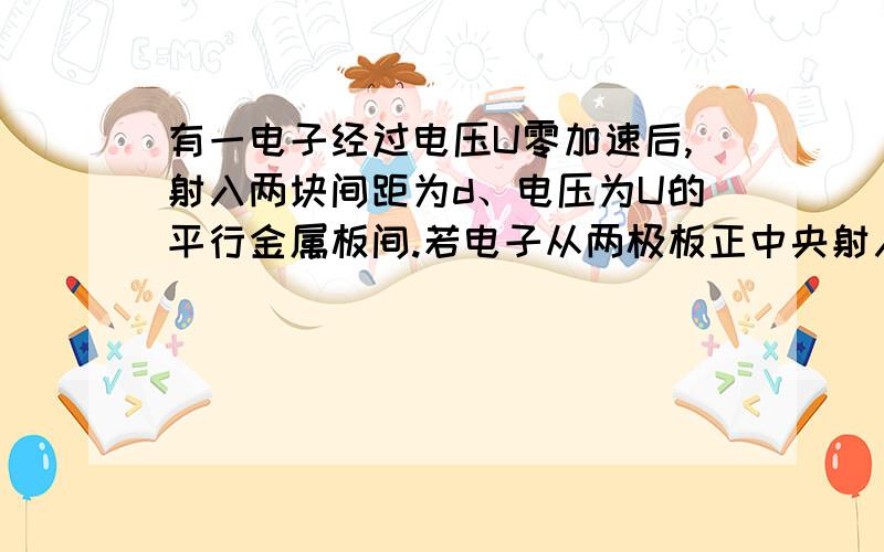 有一电子经过电压U零加速后,射入两块间距为d、电压为U的平行金属板间.若电子从两极板正中央射入,且...