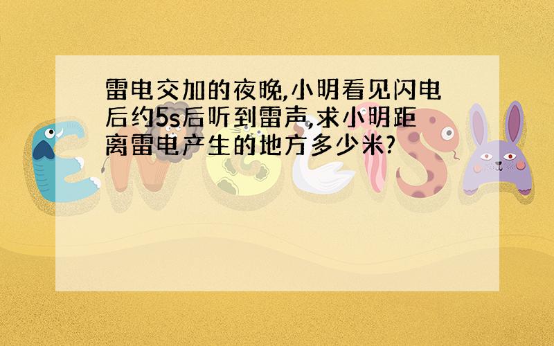 雷电交加的夜晚,小明看见闪电后约5s后听到雷声,求小明距离雷电产生的地方多少米?