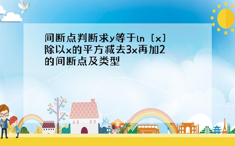 间断点判断求y等于ln［x］除以x的平方减去3x再加2 的间断点及类型