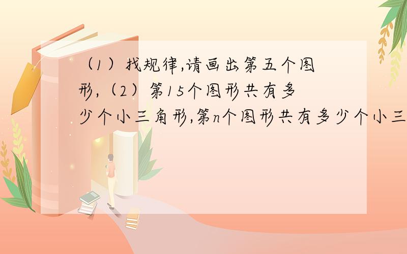 （1）找规律,请画出第五个图形,（2）第15个图形共有多少个小三角形,第n个图形共有多少个小三角形?