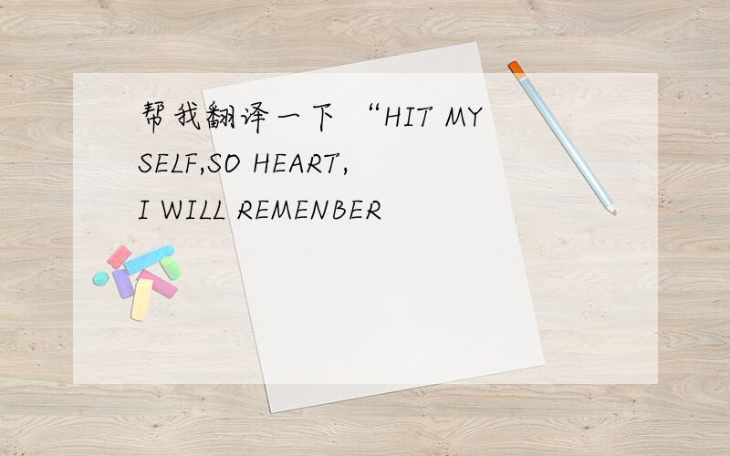 帮我翻译一下 “HIT MYSELF,SO HEART,I WILL REMENBER