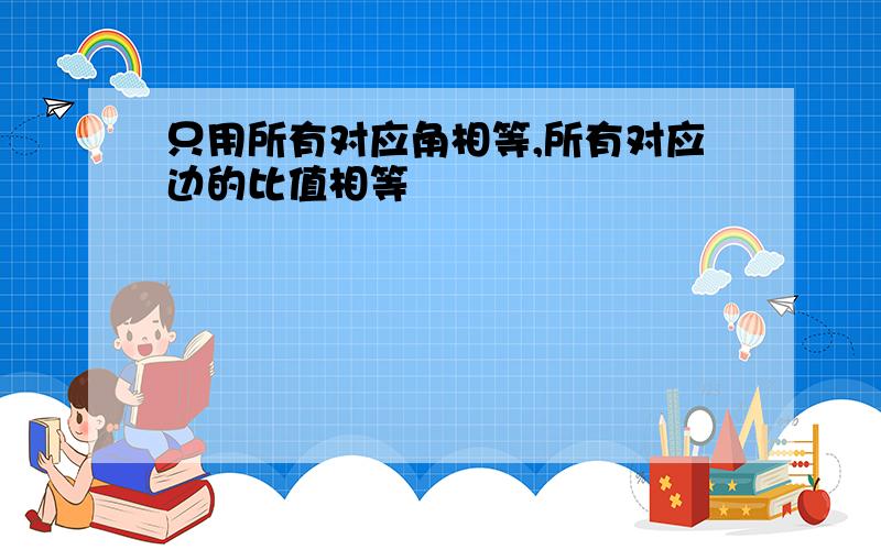 只用所有对应角相等,所有对应边的比值相等