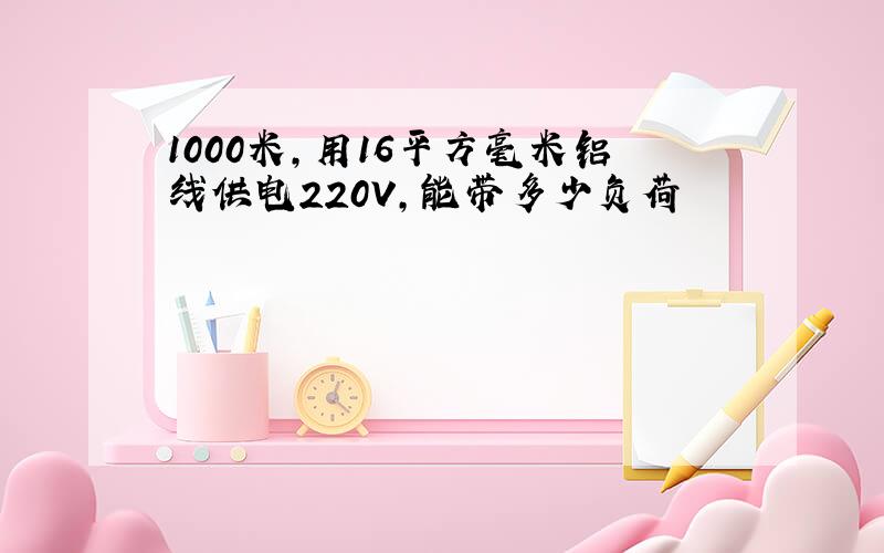 1000米,用16平方毫米铝线供电220V,能带多少负荷