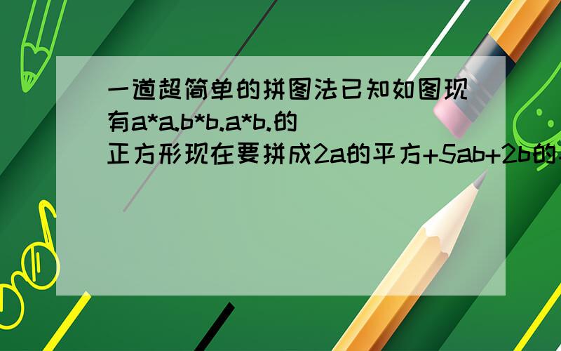 一道超简单的拼图法已知如图现有a*a.b*b.a*b.的正方形现在要拼成2a的平方+5ab+2b的平方怎么拼凑?