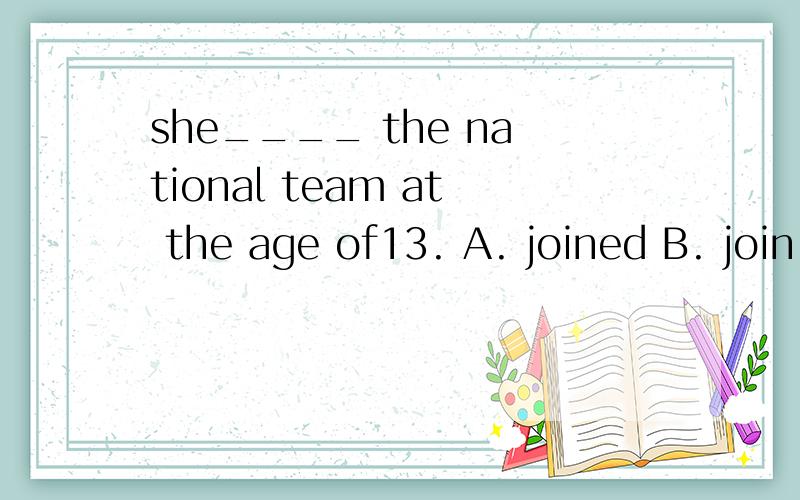 she____ the national team at the age of13. A. joined B. join