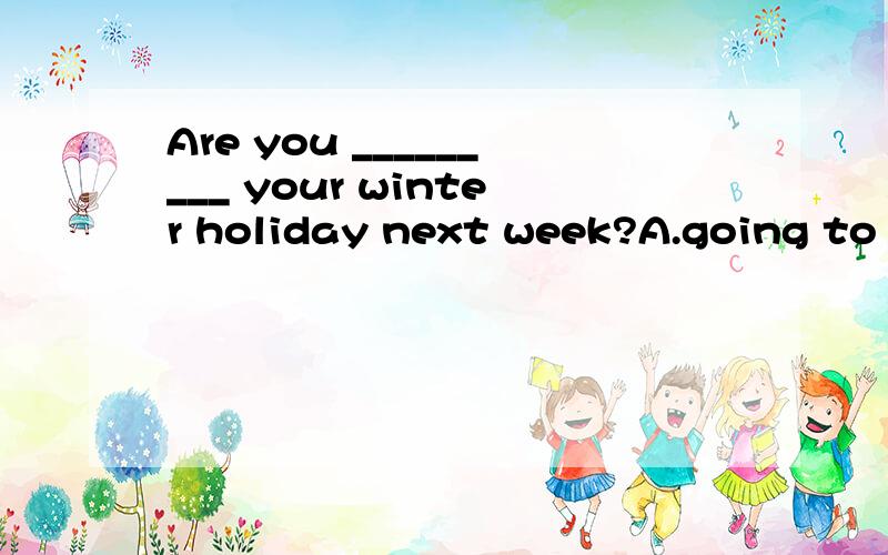 Are you _________ your winter holiday next week?A.going to h