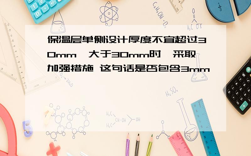 保温层单侧设计厚度不宜超过30mm,大于30mm时,采取加强措施 这句话是否包含3mm