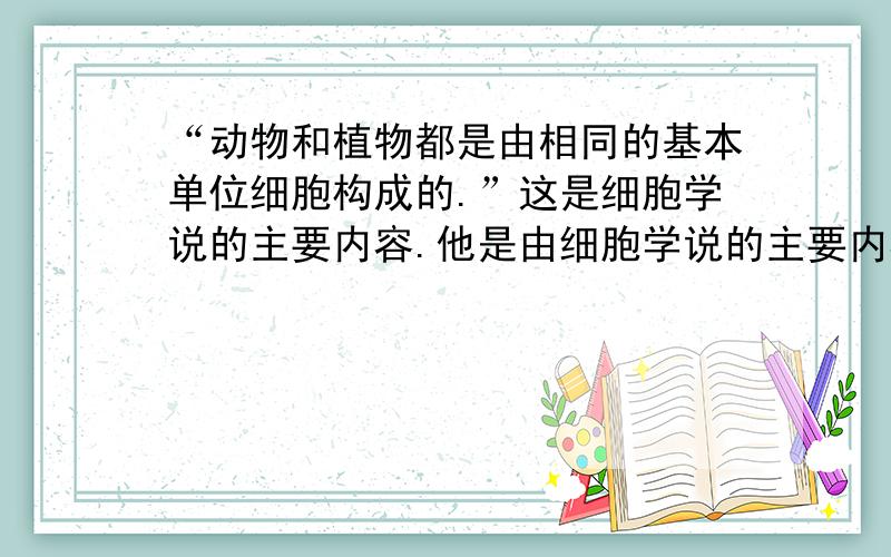 “动物和植物都是由相同的基本单位细胞构成的.”这是细胞学说的主要内容.他是由细胞学说的主要内容.是