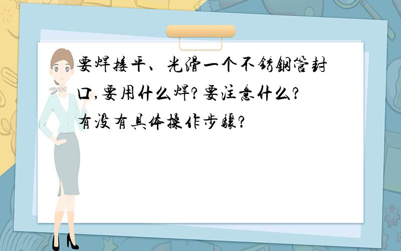 要焊接平、光滑一个不锈钢管封口,要用什么焊?要注意什么?有没有具体操作步骤?