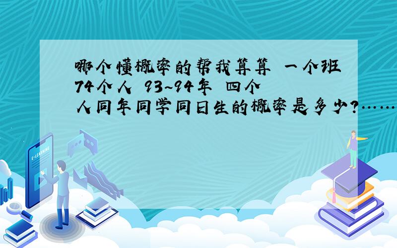 哪个懂概率的帮我算算 一个班74个人 93~94年 四个人同年同学同日生的概率是多少?……哪个懂概率的帮我算