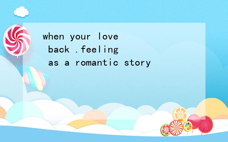 when your love back .feeling as a romantic story