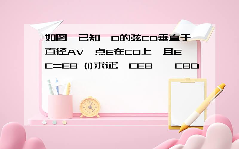 如图,已知⊙O的弦CD垂直于直径AV,点E在CD上,且EC=EB (1)求证:△CEB∽△CBD