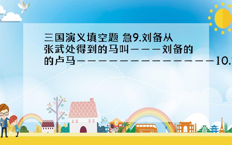 三国演义填空题 急9.刘备从张武处得到的马叫———刘备的的卢马—————————————10.官渡之战袁绍军中重要谋士—