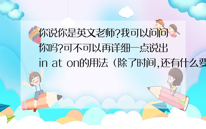 你说你是英文老师?我可以问问你吗?可不可以再详细一点说出in at on的用法（除了时间,还有什么要注意）