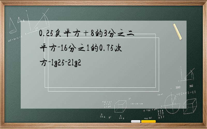 0.25负平方+8的3分之二平方-16分之1的0.75次方-lg25-2lg2