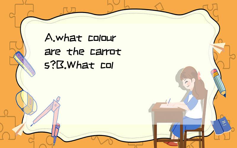 A.what colour are the carrots?B.What col