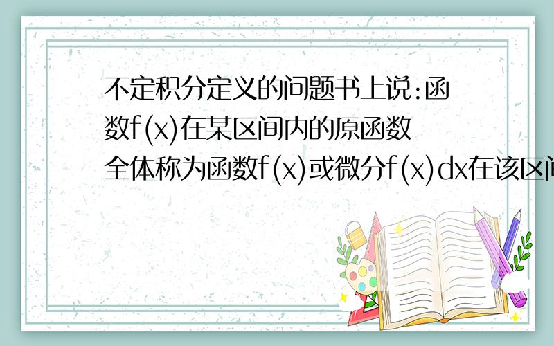 不定积分定义的问题书上说:函数f(x)在某区间内的原函数全体称为函数f(x)或微分f(x)dx在该区间内的不定积分.请问