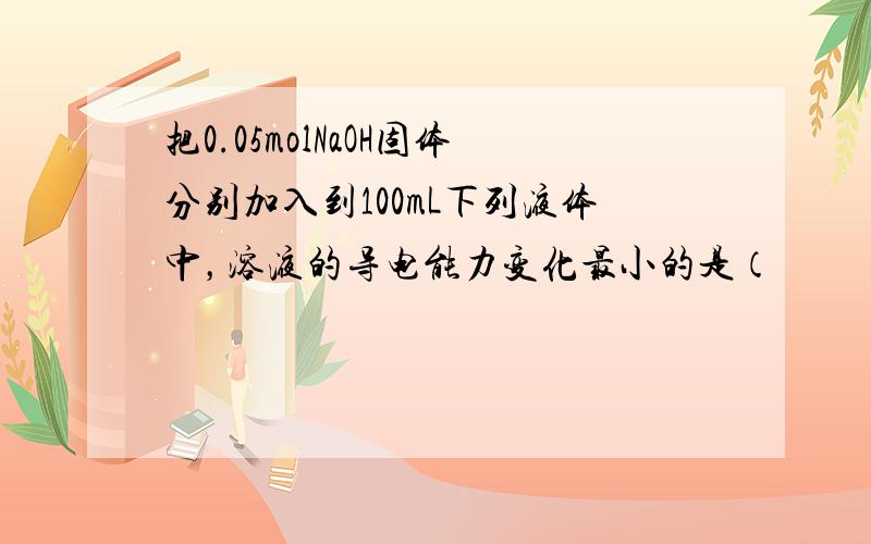 把0.05molNaOH固体分别加入到100mL下列液体中，溶液的导电能力变化最小的是（　　）