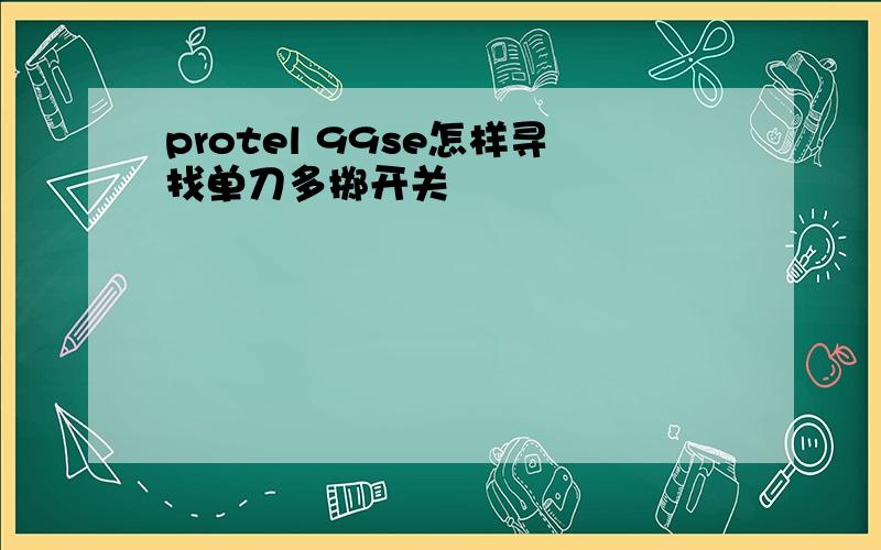 protel 99se怎样寻找单刀多掷开关