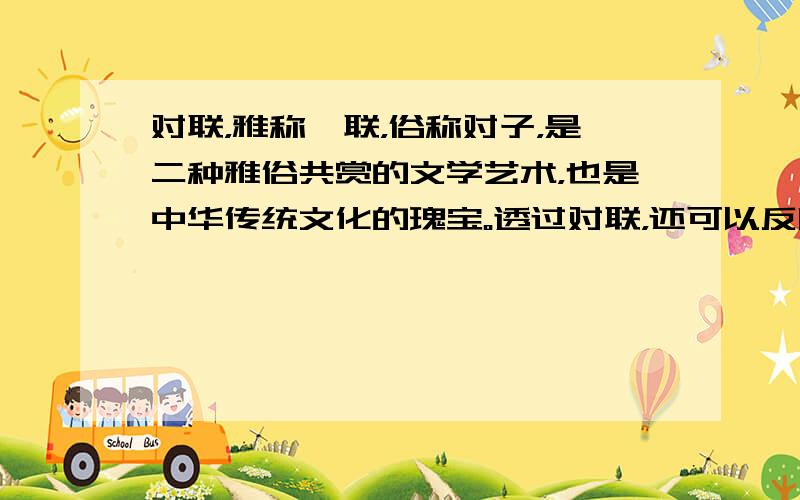 对联，雅称楹联，俗称对子，是二种雅俗共赏的文学艺术，也是中华传统文化的瑰宝。透过对联，还可以反映出我国的基本方针、政策和