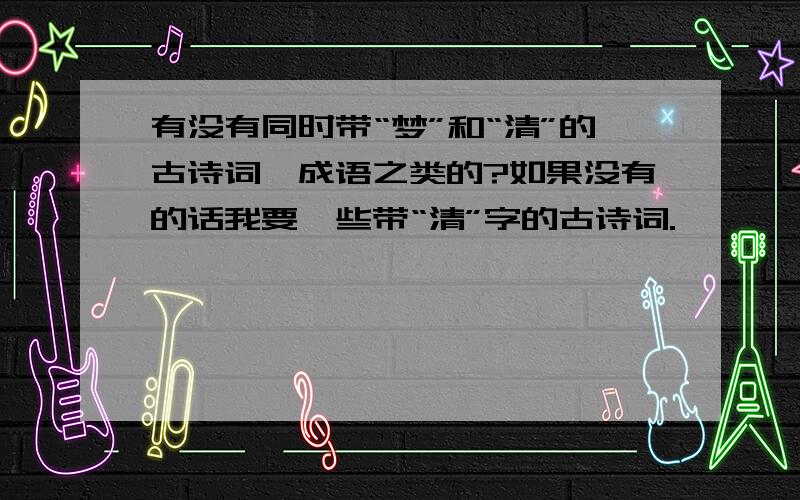 有没有同时带“梦”和“清”的古诗词、成语之类的?如果没有的话我要一些带“清”字的古诗词.