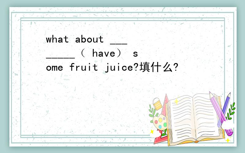 what about ________（ have） some fruit juice?填什么?