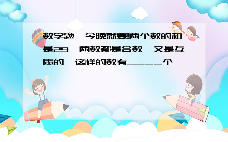 数学题,今晚就要!两个数的和是29,两数都是合数,又是互质的,这样的数有____个