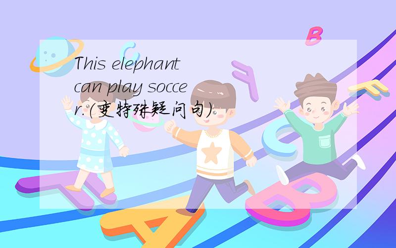 This elephant can play soccer.(变特殊疑问句)