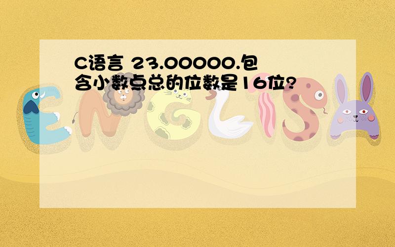 C语言 23.00000.包含小数点总的位数是16位?