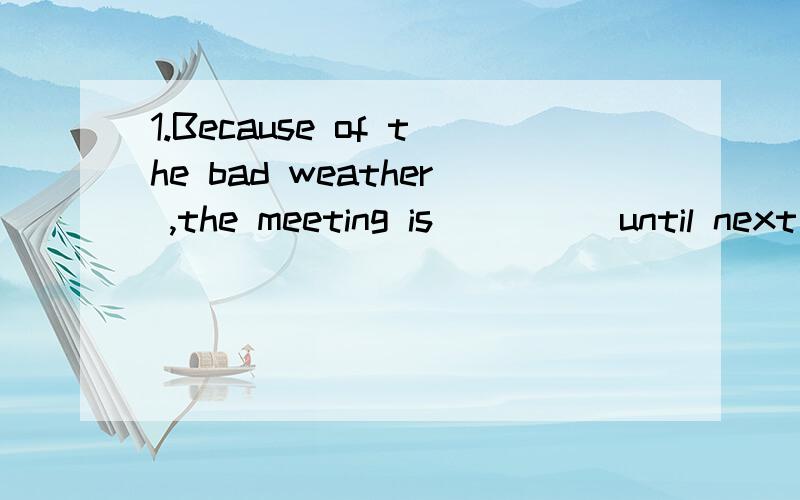 1.Because of the bad weather ,the meeting is ____ until next