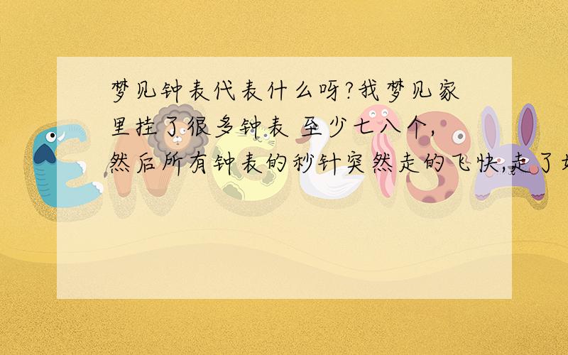 梦见钟表代表什么呀?我梦见家里挂了很多钟表 至少七八个,然后所有钟表的秒针突然走的飞快,走了好几圈之后才停下来 ,而且都