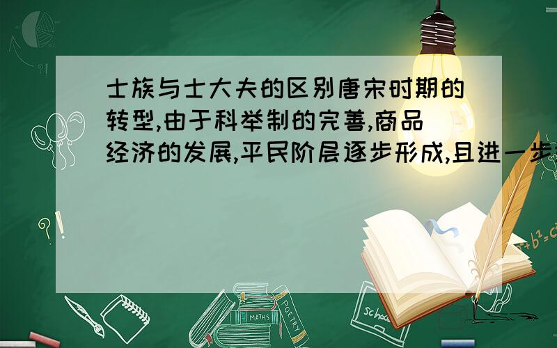 士族与士大夫的区别唐宋时期的转型,由于科举制的完善,商品经济的发展,平民阶层逐步形成,且进一步进入统治阶级成为士大夫,在