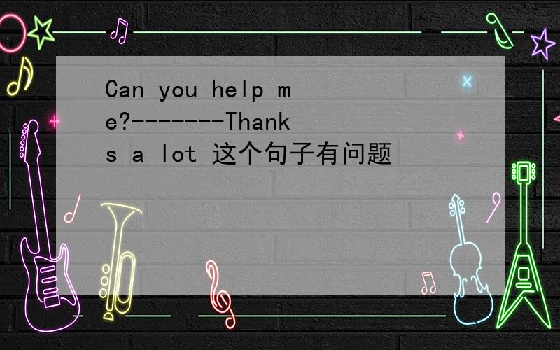 Can you help me?-------Thanks a lot 这个句子有问题