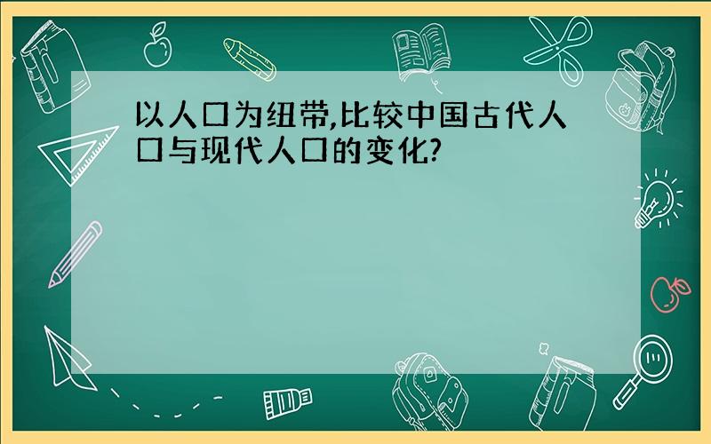 以人口为纽带,比较中国古代人口与现代人口的变化?