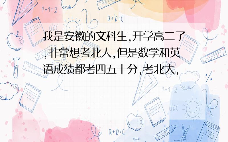 我是安徽的文科生,开学高二了,非常想考北大,但是数学和英语成绩都考四五十分,考北大,