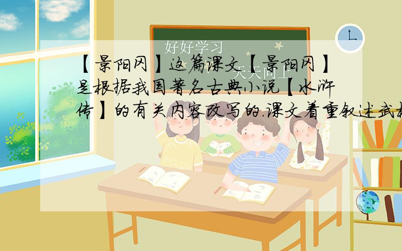 【景阳冈】这篇课文【景阳冈】是根据我国著名古典小说【水浒传】的有关内容改写的.课文着重叙述武松在酒店______和趁着酒