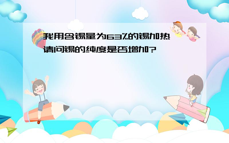 我用含锡量为63%的锡加热,请问锡的纯度是否增加?